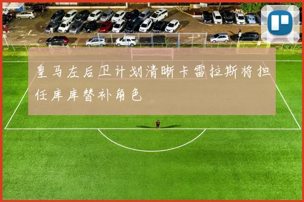 皇马左后卫计划清晰卡雷拉斯将担任库库替补角色