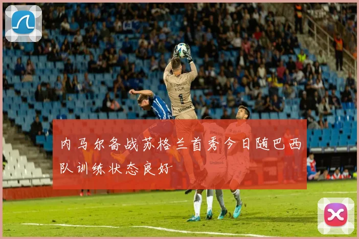 内马尔备战苏格兰首秀今日随巴西队训练状态良好