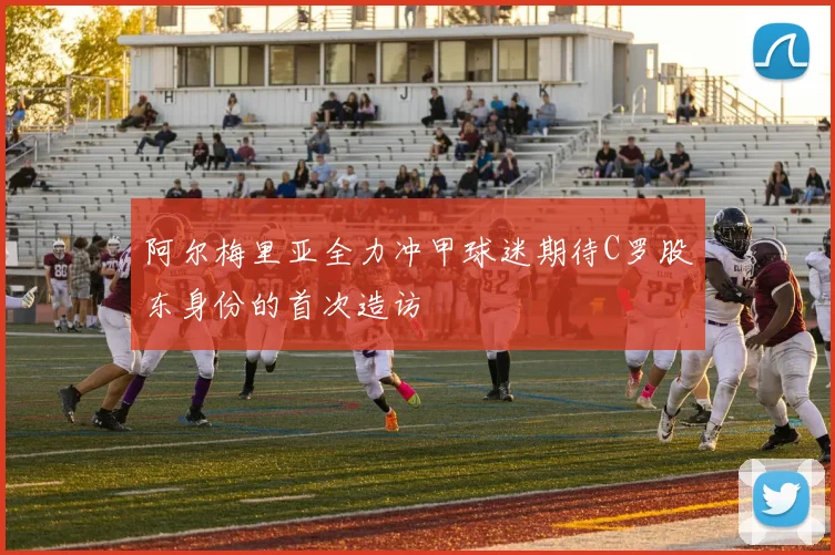 阿尔梅里亚全力冲甲球迷期待C罗股东身份的首次造访