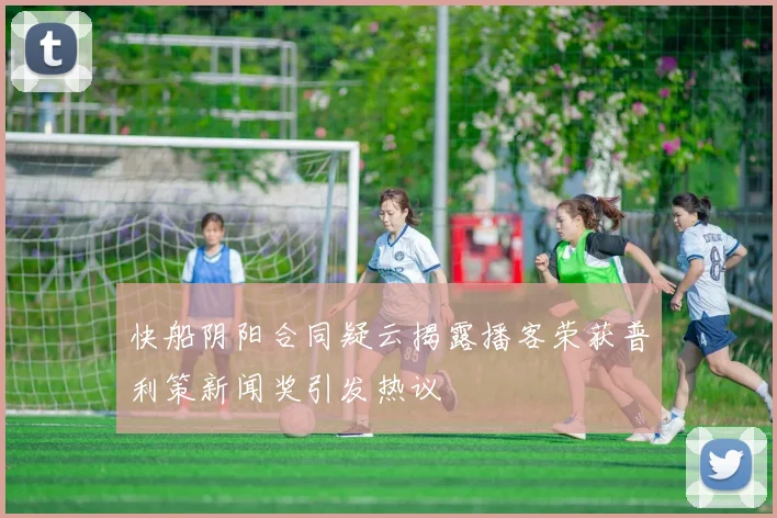 快船阴阳合同疑云揭露播客荣获普利策新闻奖引发热议