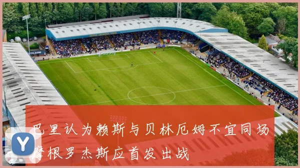 巴里认为赖斯与贝林厄姆不宜同场摩根罗杰斯应首发出战