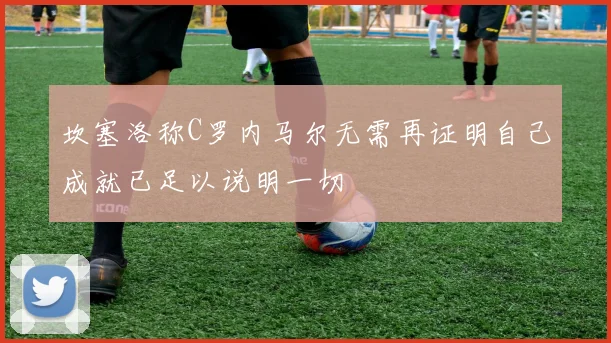 坎塞洛称C罗内马尔无需再证明自己成就已足以说明一切
