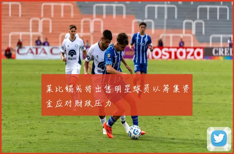 莱比锡或将出售明星球员以筹集资金应对财政压力