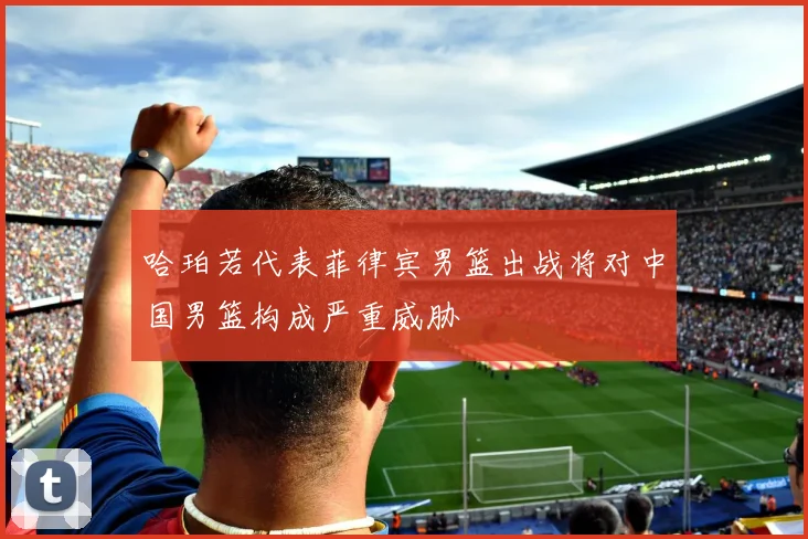 哈珀若代表菲律宾男篮出战将对中国男篮构成严重威胁