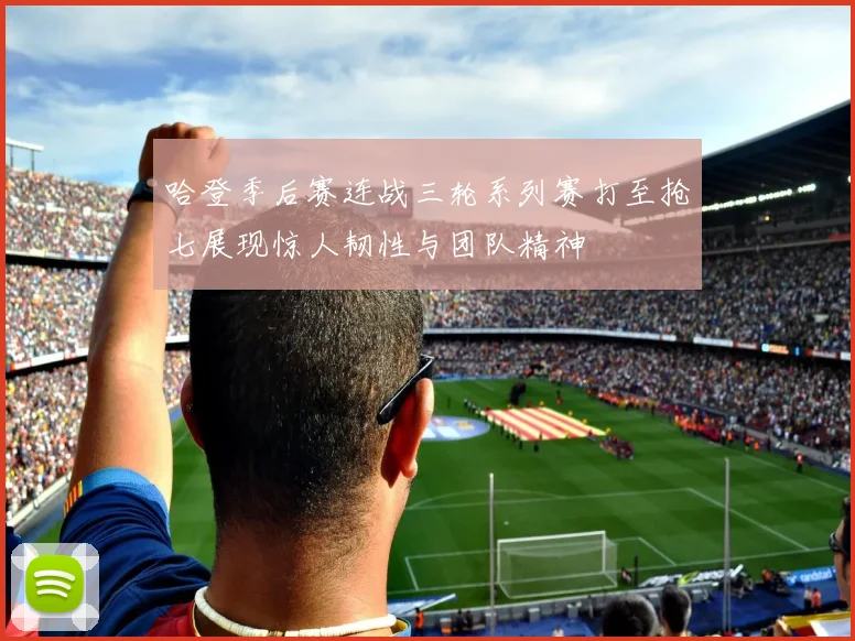 哈登季后赛连战三轮系列赛打至抢七展现惊人韧性与团队精神