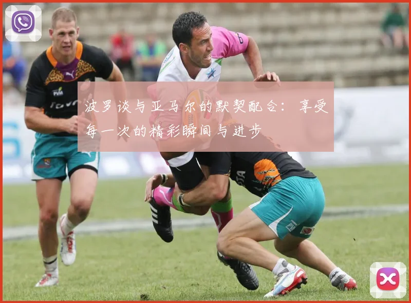 波罗谈与亚马尔的默契配合：享受每一次的精彩瞬间与进步