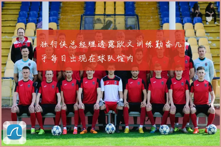 独行侠总经理透露欧文训练勤奋几乎每日出现在球队馆内