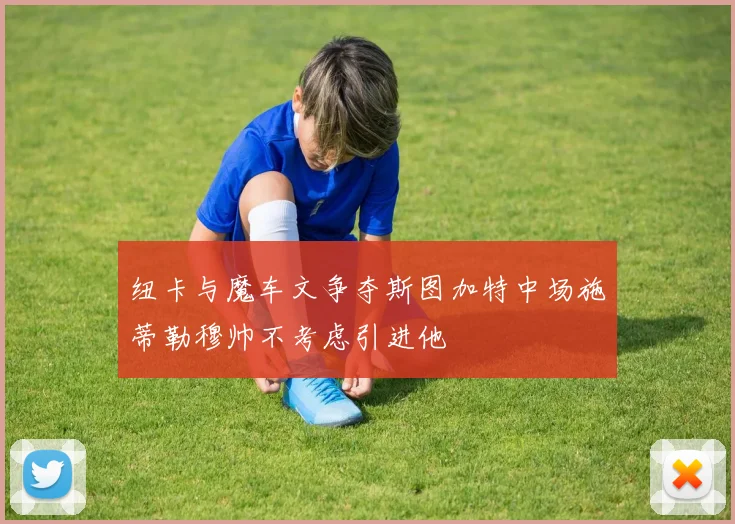 纽卡与魔车文争夺斯图加特中场施蒂勒穆帅不考虑引进他