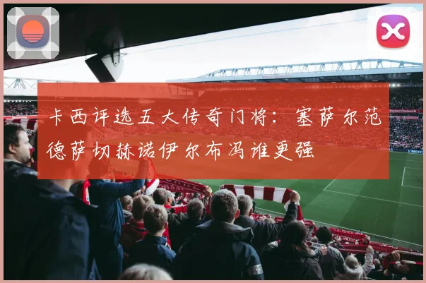 卡西评选五大传奇门将：塞萨尔范德萨切赫诺伊尔布冯谁更强
