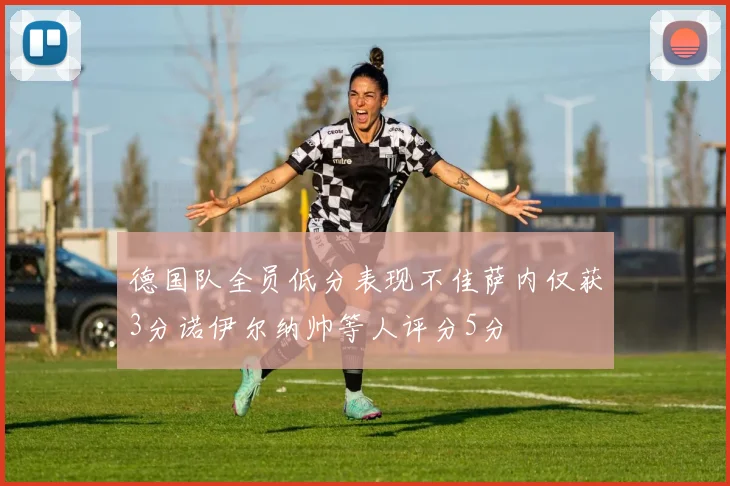 德国队全员低分表现不佳萨内仅获3分诺伊尔纳帅等人评分5分