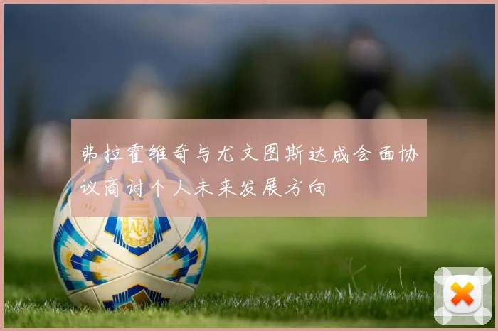 弗拉霍维奇与尤文图斯达成会面协议商讨个人未来发展方向
